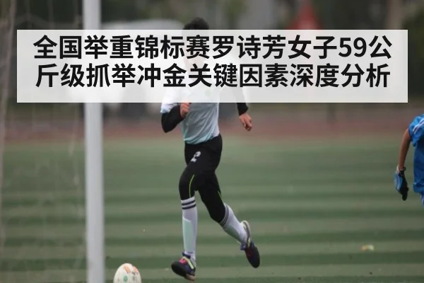 全国举重锦标赛罗诗芳女子59公斤级抓举冲金关键因素深度分析