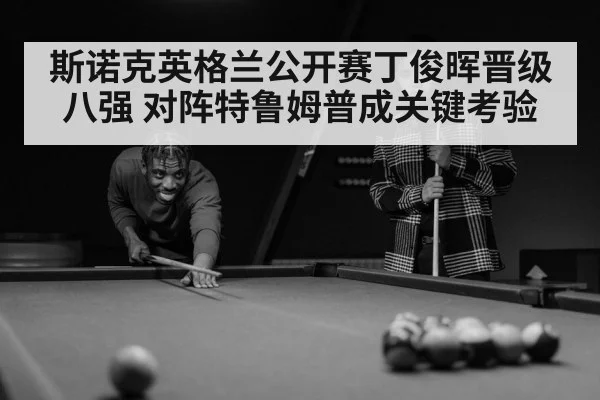 斯诺克英格兰公开赛丁俊晖晋级八强 对阵特鲁姆普成关键考验