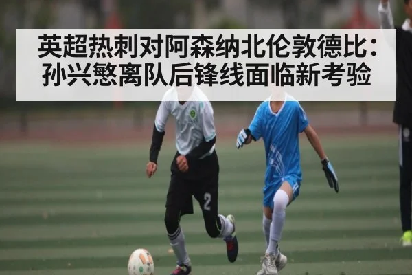 英超热刺对阿森纳北伦敦德比：孙兴慜离队后锋线面临新考验