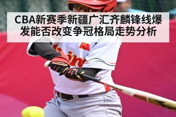 CBA新赛季新疆广汇齐麟锋线爆发能否改变争冠格局走势分析