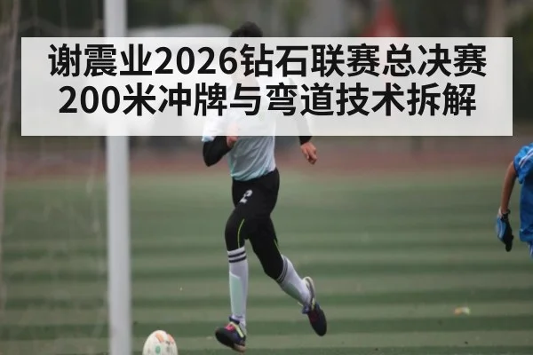谢震业2026钻石联赛总决赛200米冲牌与弯道技术拆解