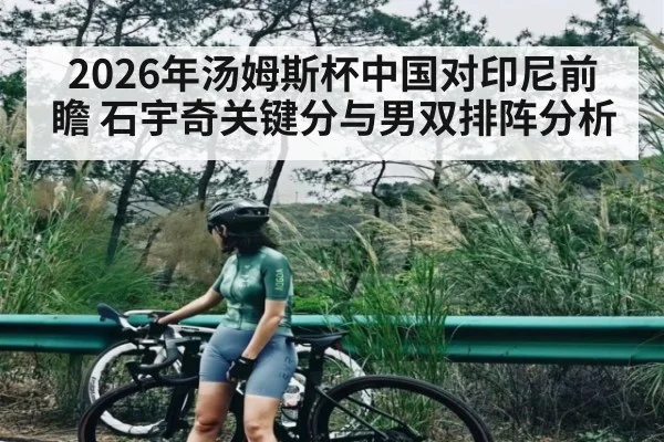 2026年汤姆斯杯中国对印尼前瞻 石宇奇关键分与男双排阵分析