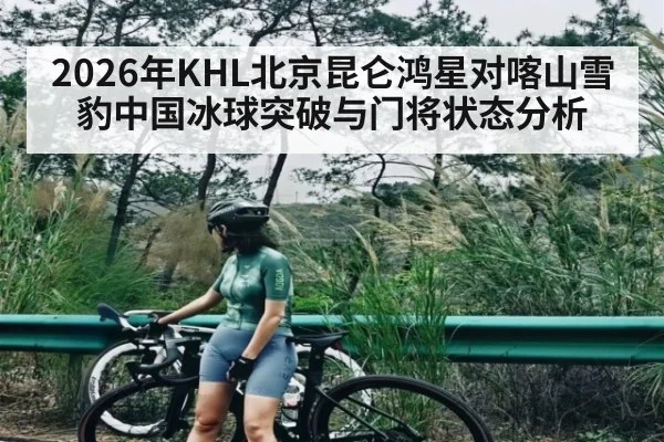 2026年KHL北京昆仑鸿星对喀山雪豹中国冰球突破与门将状态分析