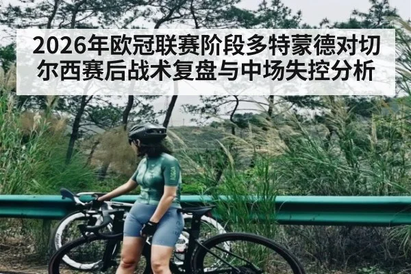 2026年欧冠联赛阶段多特蒙德对切尔西赛后战术复盘与中场失控分析