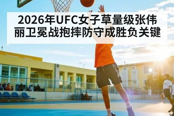 2026年UFC女子草量级张伟丽卫冕战抱摔防守成胜负关键