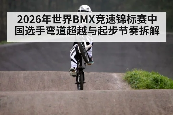 2026年世界BMX竞速锦标赛中国选手弯道超越与起步节奏拆解