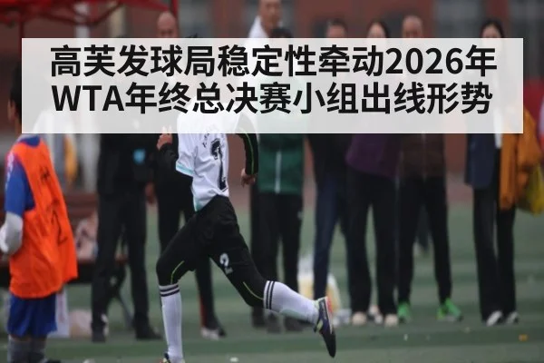 高芙发球局稳定性牵动2026年WTA年终总决赛小组出线形势